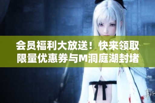 会员福利大放送！快来领取限量优惠券与M洞庭湖封堵现场最新动态！