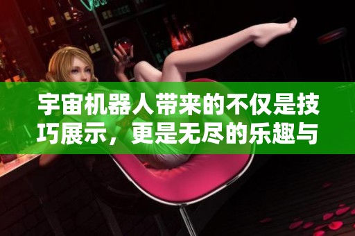 宇宙机器人带来的不仅是技巧展示，更是无尽的乐趣与惊奇体验