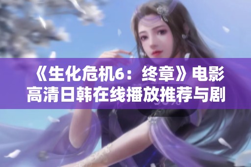 《生化危机6：终章》电影高清日韩在线播放推荐与剧情解析