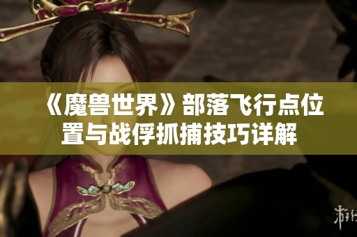 《魔兽世界》部落飞行点位置与战俘抓捕技巧详解