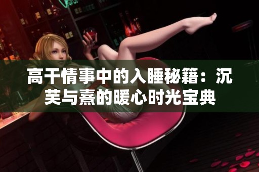 高干情事中的入睡秘籍：沉芙与熹的暖心时光宝典