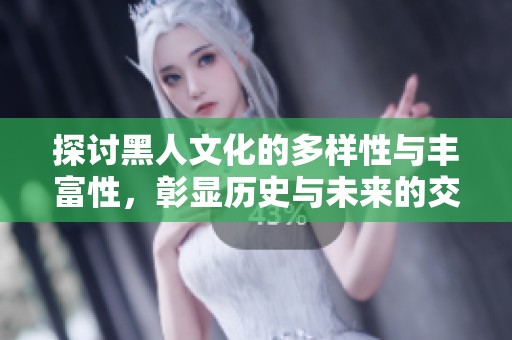 探讨黑人文化的多样性与丰富性，彰显历史与未来的交织