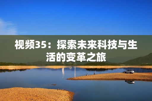 视频35：探索未来科技与生活的变革之旅