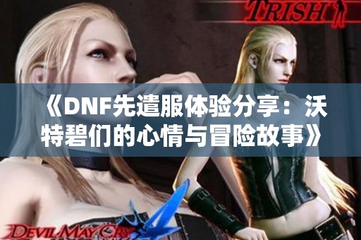 《DNF先遣服体验分享：沃特碧们的心情与冒险故事》