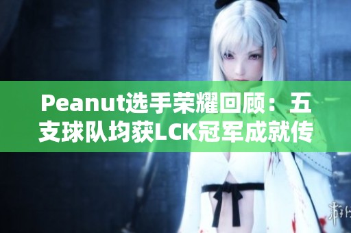 Peanut选手荣耀回顾：五支球队均获LCK冠军成就传奇