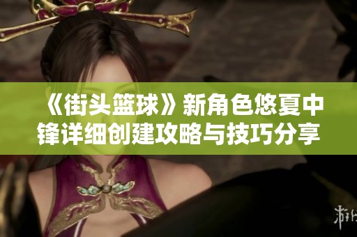 《街头篮球》新角色悠夏中锋详细创建攻略与技巧分享