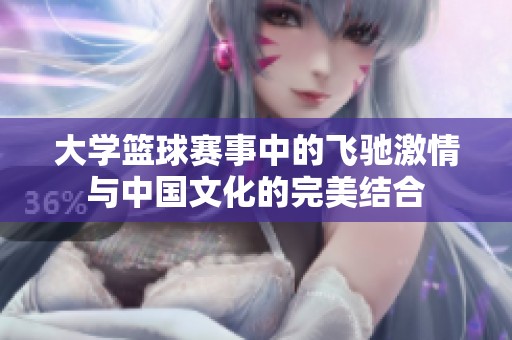大学篮球赛事中的飞驰激情与中国文化的完美结合