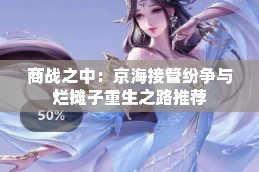 商战之中：京海接管纷争与烂摊子重生之路推荐