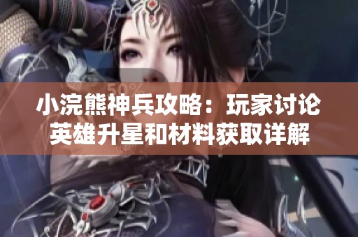小浣熊神兵攻略：玩家讨论英雄升星和材料获取详解