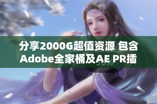 分享2000G超值资源 包含Adobe全家桶及AE PR插件预设下载
