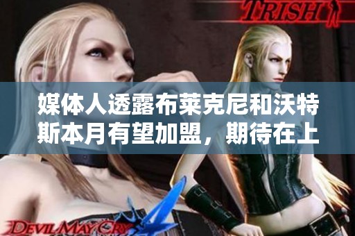 媒体人透露布莱克尼和沃特斯本月有望加盟，期待在上海男篮季前赛出战
