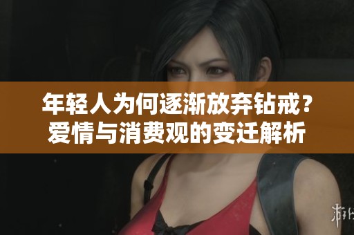 年轻人为何逐渐放弃钻戒？爱情与消费观的变迁解析