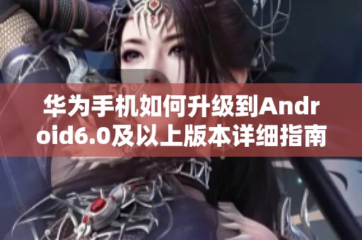 华为手机如何升级到Android6.0及以上版本详细指南