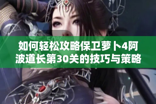 如何轻松攻略保卫萝卜4阿波道长第30关的技巧与策略