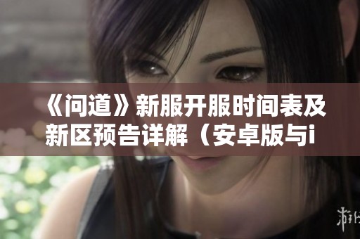 《问道》新服开服时间表及新区预告详解（安卓版与iOS版）