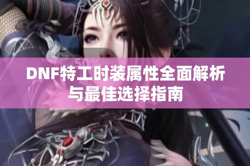 DNF特工时装属性全面解析与最佳选择指南
