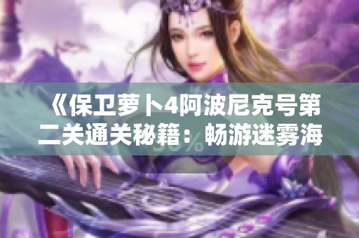 《保卫萝卜4阿波尼克号第二关通关秘籍：畅游迷雾海洋的挑战》