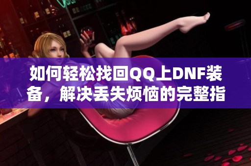 如何轻松找回QQ上DNF装备，解决丢失烦恼的完整指南