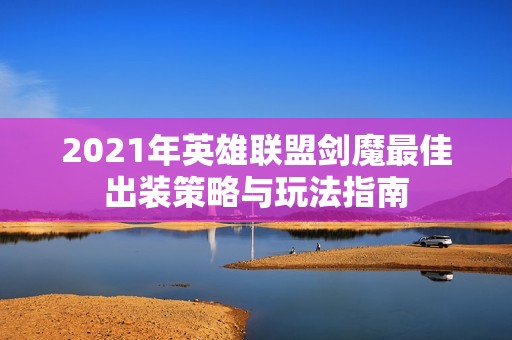 2021年英雄联盟剑魔最佳出装策略与玩法指南