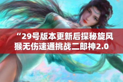 “29号版本更新后探秘旋风猴无伤速通挑战二郎神2.0的欢喜流攻略”