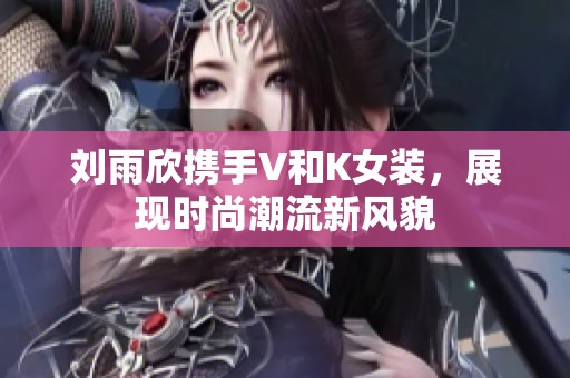 刘雨欣携手V和K女装，展现时尚潮流新风貌