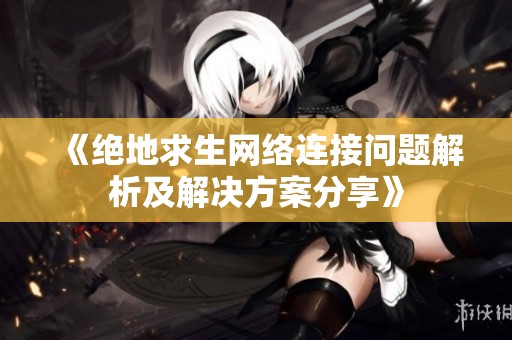 《绝地求生网络连接问题解析及解决方案分享》