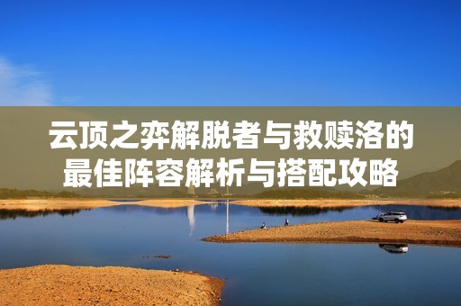 云顶之弈解脱者与救赎洛的最佳阵容解析与搭配攻略