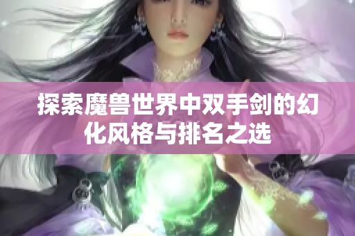 探索魔兽世界中双手剑的幻化风格与排名之选