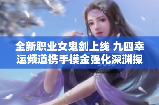 全新职业女鬼剑上线 九四幸运频道携手摸金强化深渊探险