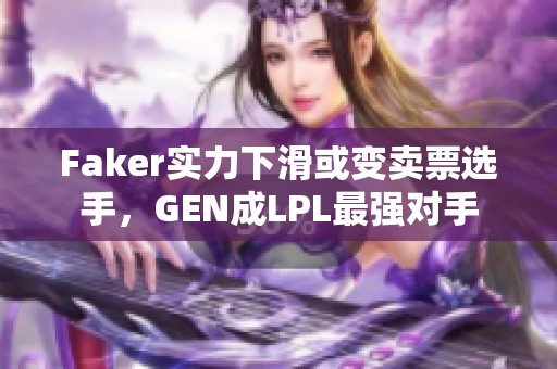 Faker实力下滑或变卖票选手，GEN成LPL最强对手