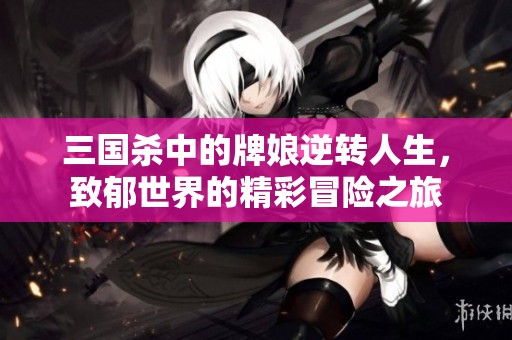 三国杀中的牌娘逆转人生，致郁世界的精彩冒险之旅