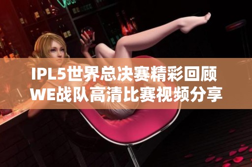 IPL5世界总决赛精彩回顾 WE战队高清比赛视频分享