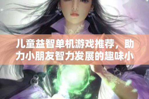 儿童益智单机游戏推荐，助力小朋友智力发展的趣味小游戏