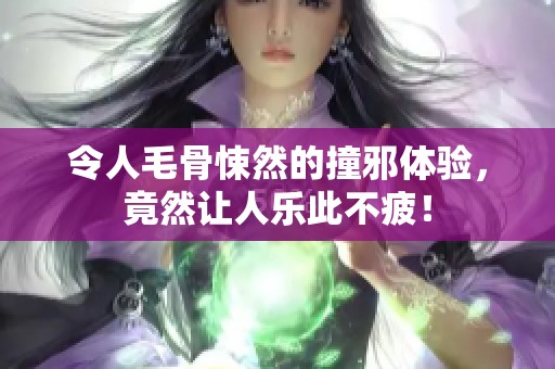 令人毛骨悚然的撞邪体验，竟然让人乐此不疲！