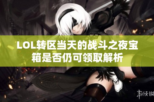 LOL转区当天的战斗之夜宝箱是否仍可领取解析