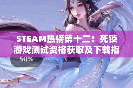 STEAM热榜第十二！死锁游戏测试资格获取及下载指南