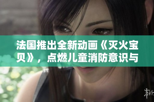 法国推出全新动画《灭火宝贝》，点燃儿童消防意识与冒险精神