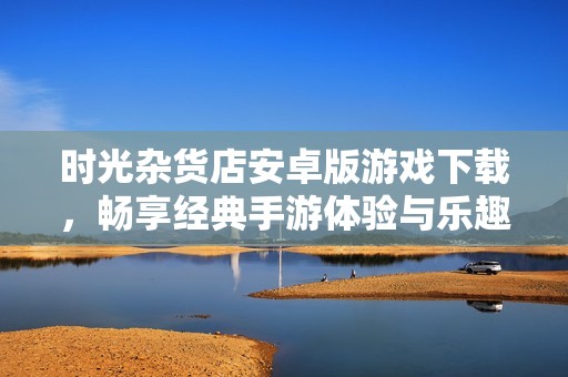 时光杂货店安卓版游戏下载，畅享经典手游体验与乐趣