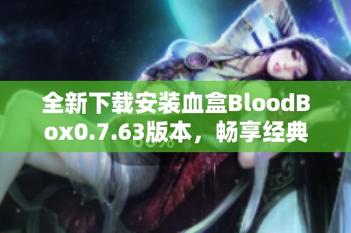 全新下载安装血盒BloodBox0.7.63版本，畅享经典功能与体验