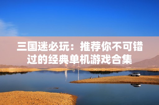 三国迷必玩：推荐你不可错过的经典单机游戏合集