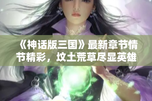 《神话版三国》最新章节情节精彩，坟土荒草尽显英雄豪情