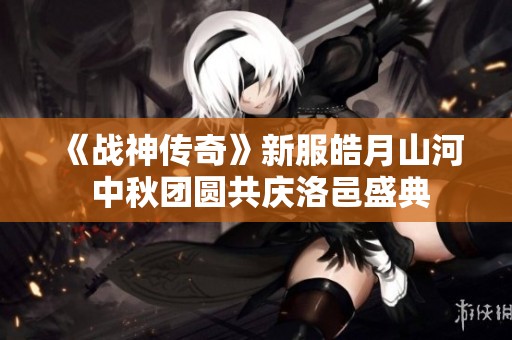 《战神传奇》新服皓月山河 中秋团圆共庆洛邑盛典