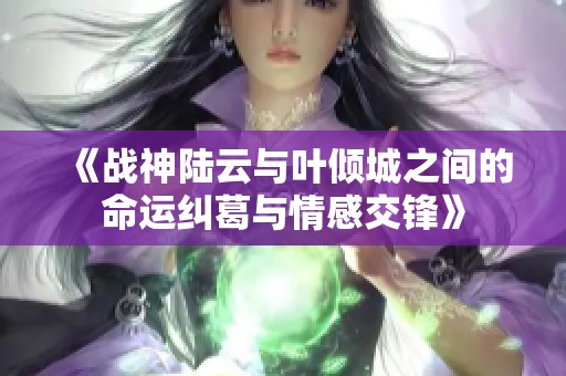 《战神陆云与叶倾城之间的命运纠葛与情感交锋》
