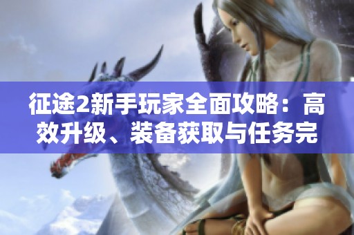 征途2新手玩家全面攻略：高效升级、装备获取与任务完成技巧介绍