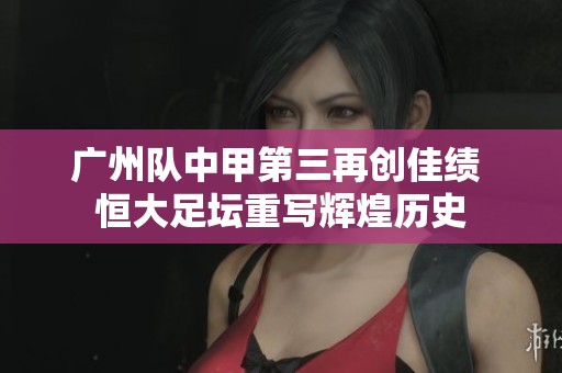 广州队中甲第三再创佳绩 恒大足坛重写辉煌历史