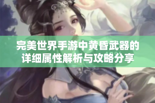 完美世界手游中黄昏武器的详细属性解析与攻略分享