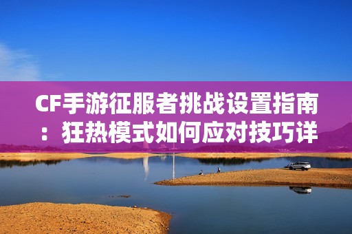CF手游征服者挑战设置指南：狂热模式如何应对技巧详解