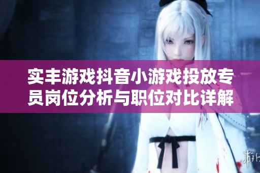 实丰游戏抖音小游戏投放专员岗位分析与职位对比详解