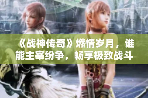 《战神传奇》燃情岁月，谁能主宰纷争，畅享极致战斗激情！