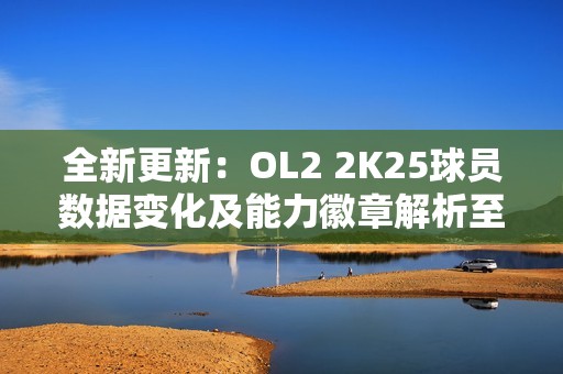 全新更新：OL2 2K25球员数据变化及能力徽章解析至9.476人